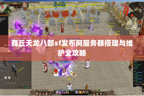 商丘天龙八部sf发布网服务器搭建与维护全攻略