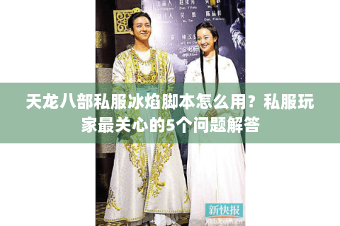 天龙八部私服冰焰脚本怎么用？私服玩家最关心的5个问题解答