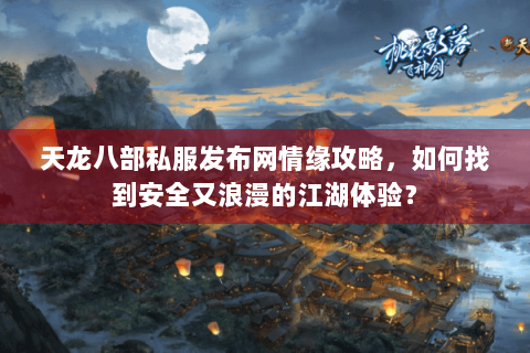 天龙八部私服发布网情缘攻略，如何找到安全又浪漫的江湖体验？