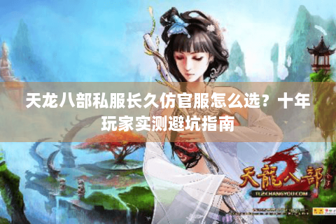 天龙八部私服长久仿官服怎么选？十年玩家实测避坑指南