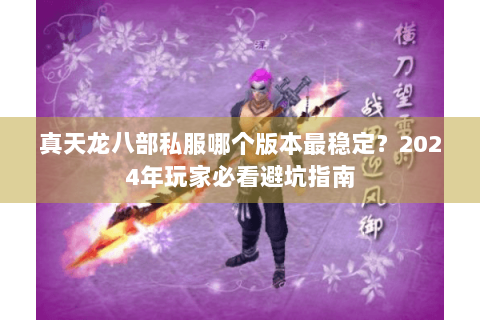 真天龙八部私服哪个版本最稳定？2024年玩家必看避坑指南