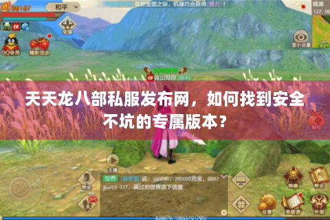 天天龙八部私服发布网，如何找到安全不坑的专属版本？
