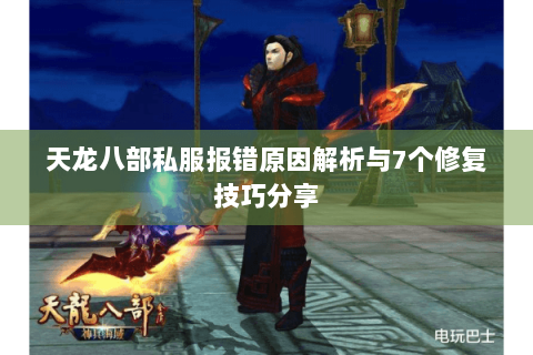 天龙八部私服报错原因解析与7个修复技巧分享