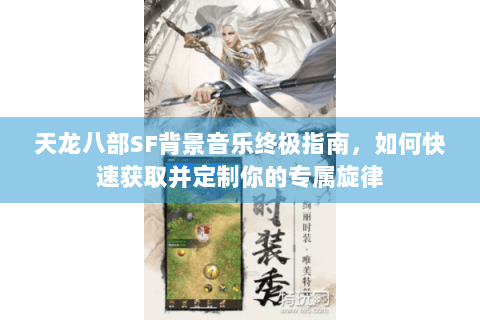 天龙八部SF背景音乐终极指南，如何快速获取并定制你的专属旋律
