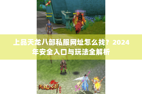 上品天龙八部私服网址怎么找？2024年安全入口与玩法全解析