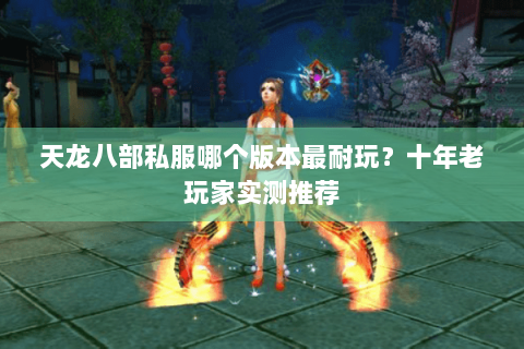 天龙八部私服哪个版本最耐玩？十年老玩家实测推荐