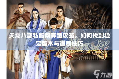 天龙八部私服网奔跑攻略，如何找到稳定版本与速刷技巧