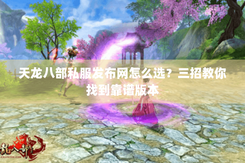 天龙八部私服发布网怎么选？三招教你找到靠谱版本