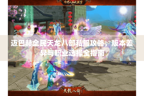 迈巴赫全民天龙八部私服攻略，版本差异与职业选择全指南