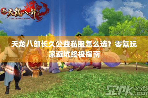 天龙八部长久公益私服怎么选？零氪玩家避坑终极指南
