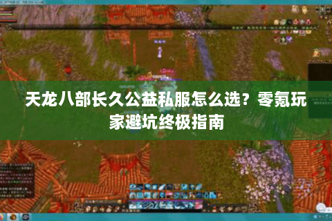 天龙八部长久公益私服怎么选？零氪玩家避坑终极指南