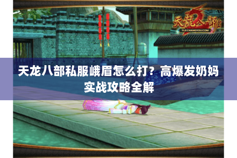 天龙八部私服峨眉怎么打？高爆发奶妈实战攻略全解
