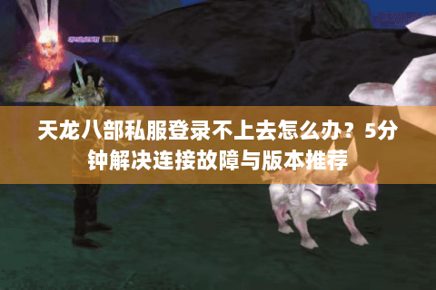 天龙八部私服登录不上去怎么办？5分钟解决连接故障与版本推荐