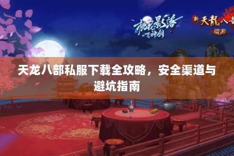 天龙八部私服下载全攻略，安全渠道与避坑指南