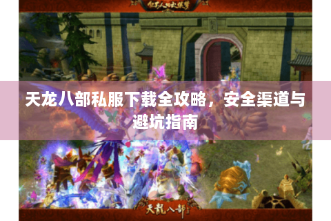 天龙八部私服下载全攻略，安全渠道与避坑指南