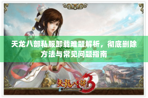 天龙八部私服卸载难题解析，彻底删除方法与常见问题指南