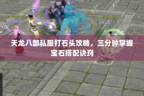 天龙八部私服打石头攻略，三分钟掌握宝石搭配诀窍