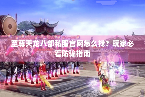 至尊天龙八部私服官网怎么找？玩家必看防骗指南