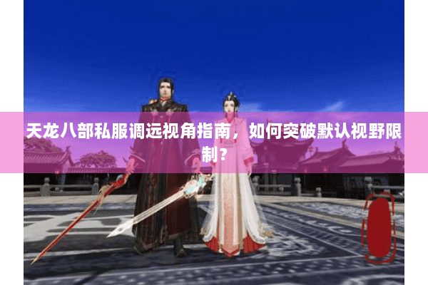 天龙八部私服调远视角指南，如何突破默认视野限制？