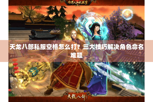 天龙八部私服空格怎么打？三大技巧解决角色命名难题