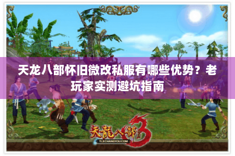 天龙八部怀旧微改私服有哪些优势？老玩家实测避坑指南