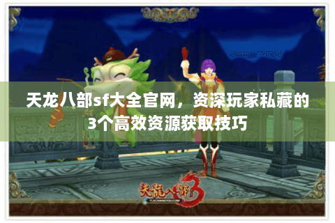 天龙八部sf大全官网，资深玩家私藏的3个高效资源获取技巧