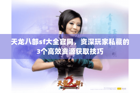 天龙八部sf大全官网，资深玩家私藏的3个高效资源获取技巧