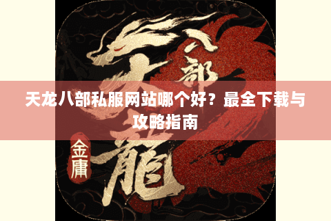 天龙八部私服网站哪个好？最全下载与攻略指南