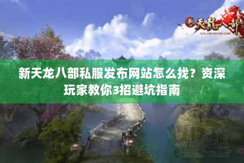 新天龙八部私服发布网站怎么找？资深玩家教你3招避坑指南