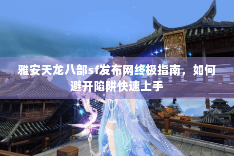 雅安天龙八部sf发布网终极指南，如何避开陷阱快速上手