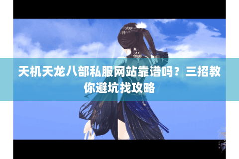 天机天龙八部私服网站靠谱吗？三招教你避坑找攻略