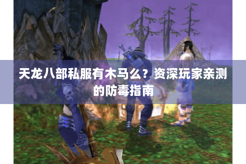 天龙八部私服有木马么？资深玩家亲测的防毒指南