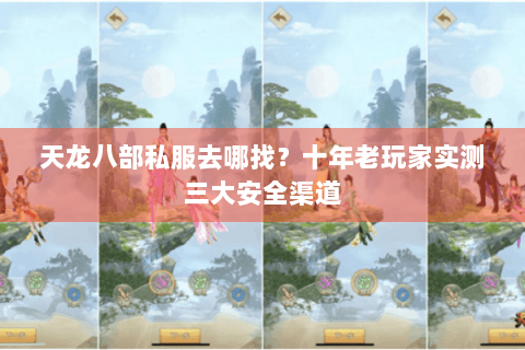天龙八部私服去哪找？十年老玩家实测三大安全渠道