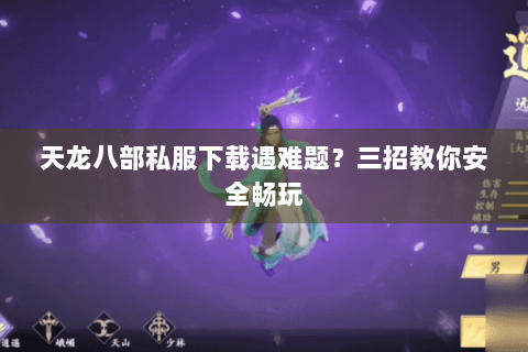 天龙八部私服下载遇难题？三招教你安全畅玩