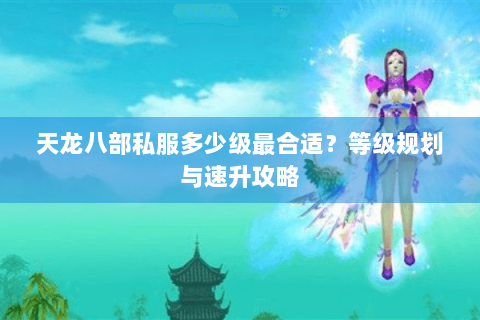 天龙八部私服多少级最合适？等级规划与速升攻略