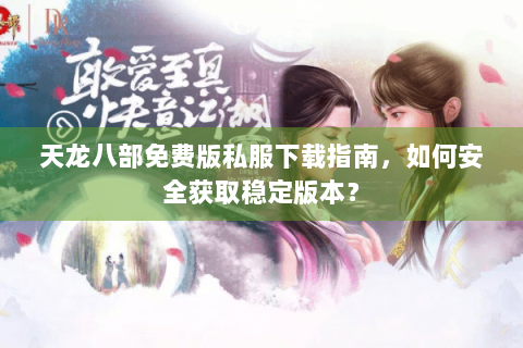 天龙八部免费版私服下载指南，如何安全获取稳定版本？