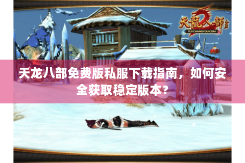 天龙八部免费版私服下载指南，如何安全获取稳定版本？