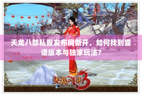 天龙八部私服发布网新开，如何找到靠谱版本与独家玩法？