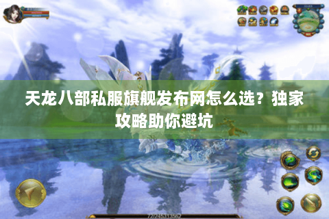 天龙八部私服旗舰发布网怎么选？独家攻略助你避坑