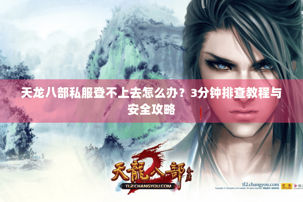 天龙八部私服登不上去怎么办？3分钟排查教程与安全攻略