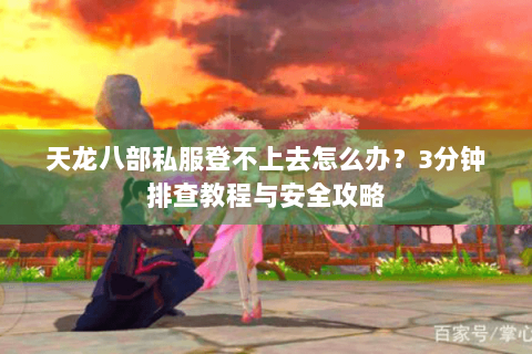 天龙八部私服登不上去怎么办？3分钟排查教程与安全攻略