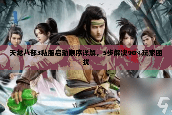 天龙八部3私服启动顺序详解，5步解决90%玩家困扰