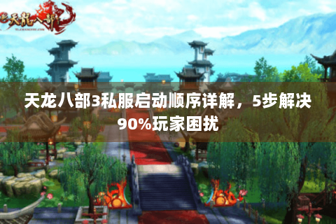 天龙八部3私服启动顺序详解，5步解决90%玩家困扰