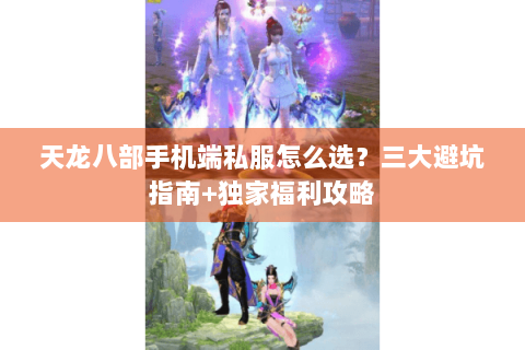 天龙八部手机端私服怎么选？三大避坑指南+独家福利攻略