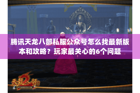腾讯天龙八部私服公众号怎么找最新版本和攻略？玩家最关心的6个问题