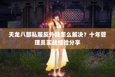 天龙八部私服反外挂怎么解决？十年管理员实战经验分享