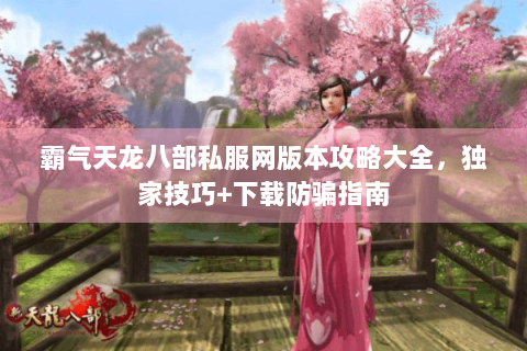 霸气天龙八部私服网版本攻略大全，独家技巧+下载防骗指南