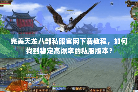 完美天龙八部私服官网下载教程，如何找到稳定高爆率的私服版本？