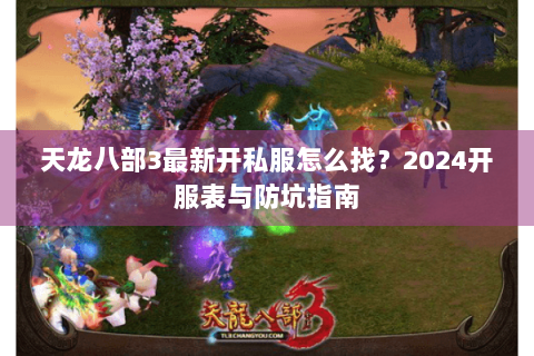 天龙八部3最新开私服怎么找？2024开服表与防坑指南