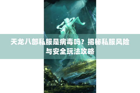 天龙八部私服是病毒吗？揭秘私服风险与安全玩法攻略